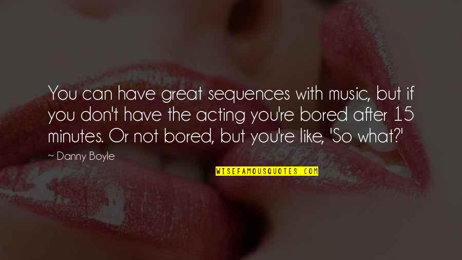 So Bored Quotes By Danny Boyle: You can have great sequences with music, but So Bored Quotes By Danny Boyle: You can have great sequences with music, but