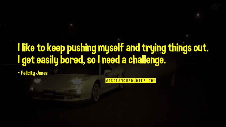 So Bored Quotes By Felicity Jones: I like to keep pushing myself and trying