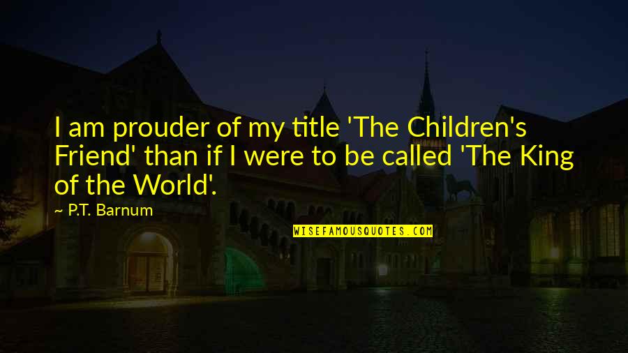 So Called Best Friend Quotes By P.T. Barnum: I am prouder of my title 'The Children's