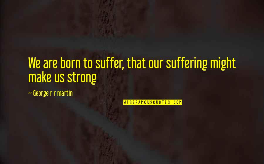 So Called Boyfriend Quotes By George R R Martin: We are born to suffer, that our suffering So Called Boyfriend Quotes By George R R Martin: We are born to suffer, that our suffering