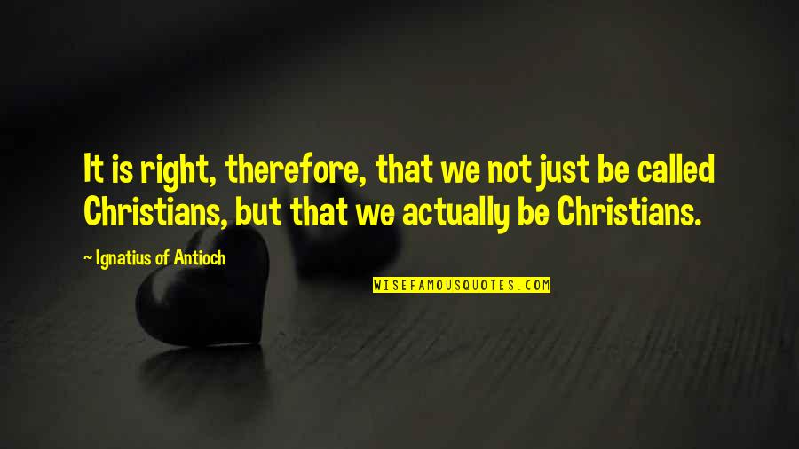 So Called Christians Quotes By Ignatius Of Antioch: It is right, therefore, that we not just