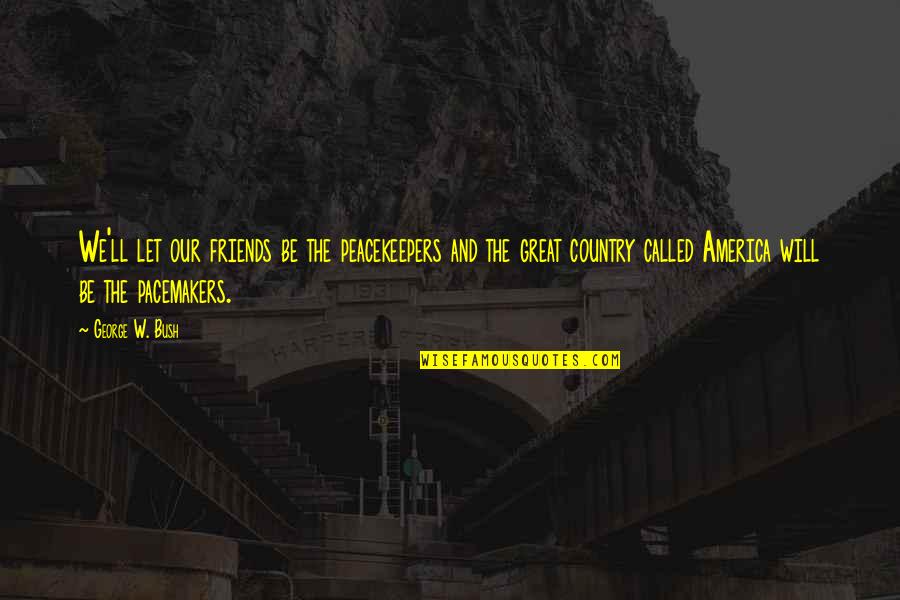 So Called Friends Quotes By George W. Bush: We'll let our friends be the peacekeepers and