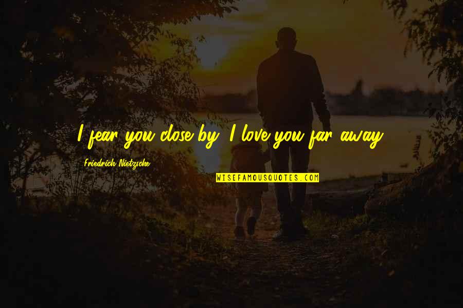 So Close Yet So Far Quotes By Friedrich Nietzsche: I fear you close by; I love you So Close Yet So Far Quotes By Friedrich Nietzsche: I fear you close by; I love you