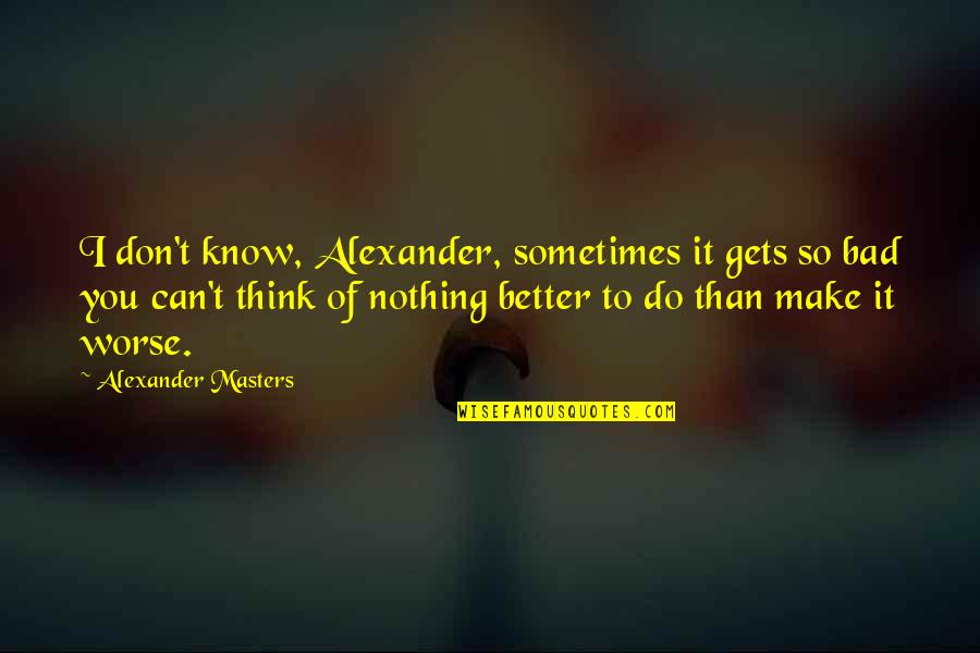 So Do You Quotes By Alexander Masters: I don't know, Alexander, sometimes it gets so