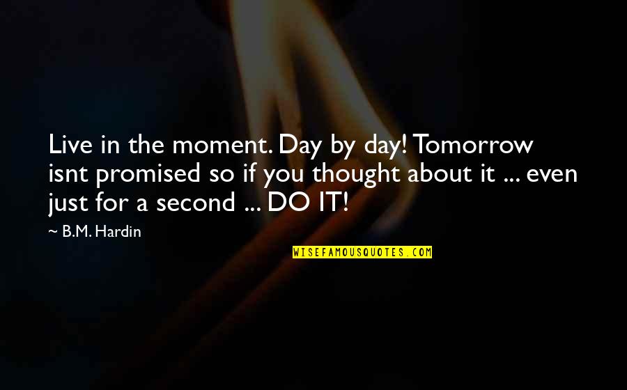 So Do You Quotes By B.M. Hardin: Live in the moment. Day by day! Tomorrow