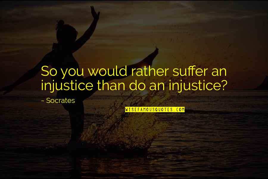 So Do You Quotes By Socrates: So you would rather suffer an injustice than
