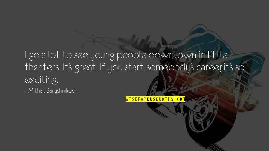 So Exciting Quotes By Mikhail Baryshnikov: I go a lot to see young people So Exciting Quotes By Mikhail Baryshnikov: I go a lot to see young people