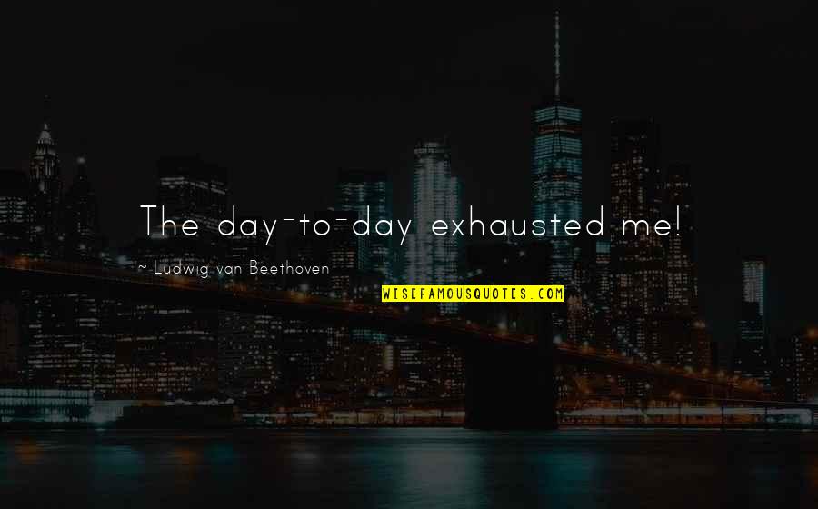 So Exhausted Quotes By Ludwig Van Beethoven: The day-to-day exhausted me!