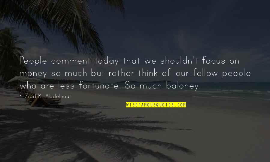 So Fortunate Quotes By Ziad K. Abdelnour: People comment today that we shouldn't focus on