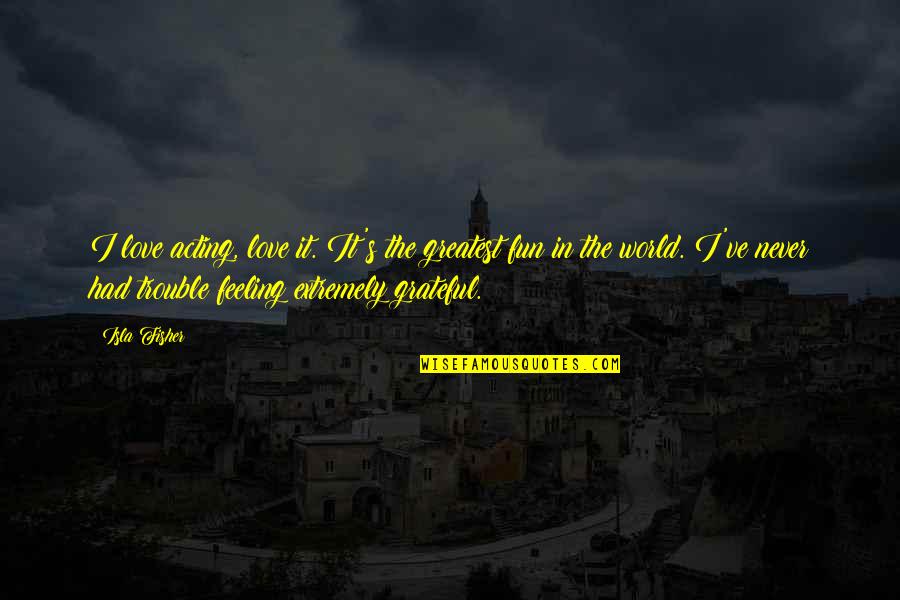 So Grateful For Your Love Quotes By Isla Fisher: I love acting, love it. It's the greatest So Grateful For Your Love Quotes By Isla Fisher: I love acting, love it. It's the greatest