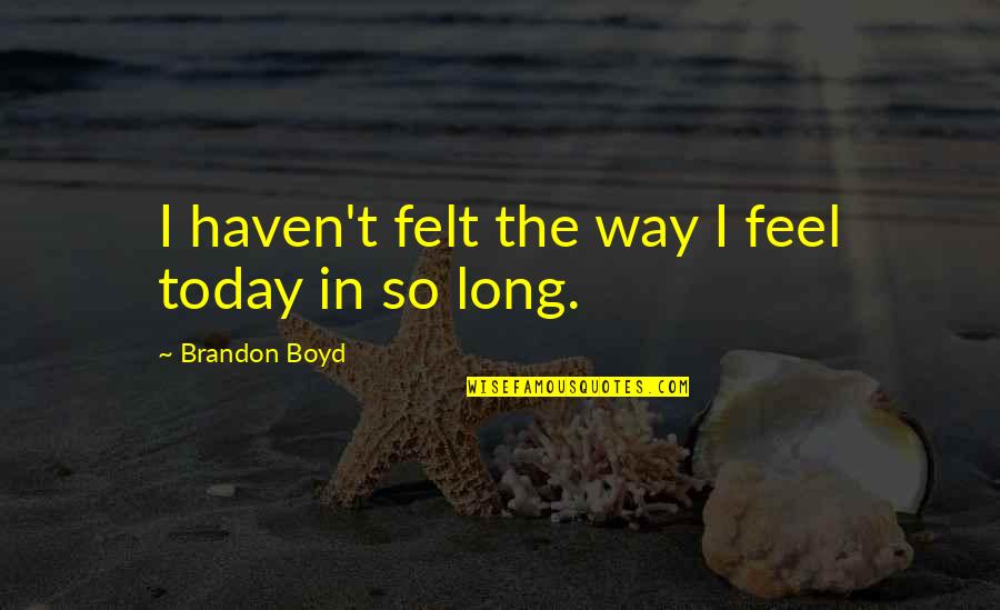 So Happy In Love Quotes By Brandon Boyd: I haven't felt the way I feel today So Happy In Love Quotes By Brandon Boyd: I haven't felt the way I feel today