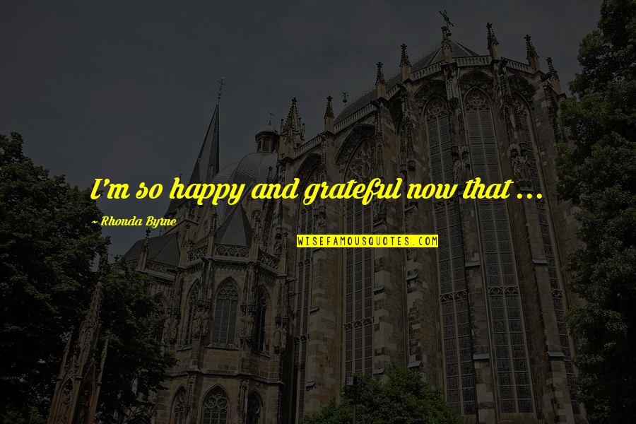 So Happy Now Quotes By Rhonda Byrne: I'm so happy and grateful now that ...