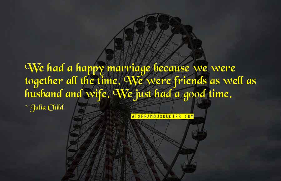 So Happy Together Quotes By Julia Child: We had a happy marriage because we were So Happy Together Quotes By Julia Child: We had a happy marriage because we were
