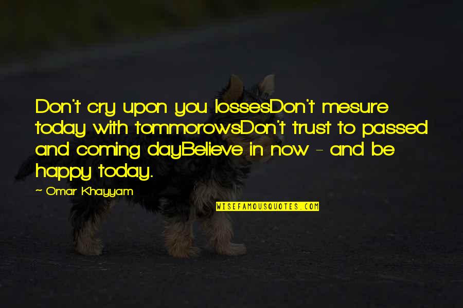 So Happy You Cry Quotes By Omar Khayyam: Don't cry upon you lossesDon't mesure today with So Happy You Cry Quotes By Omar Khayyam: Don't cry upon you lossesDon't mesure today with