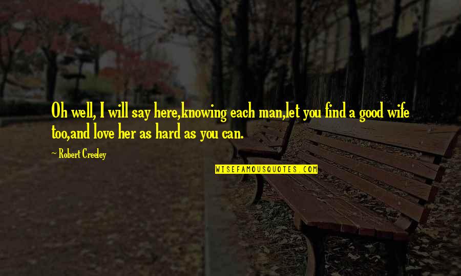 So Hard To Find Love Quotes By Robert Creeley: Oh well, I will say here,knowing each man,let So Hard To Find Love Quotes By Robert Creeley: Oh well, I will say here,knowing each man,let