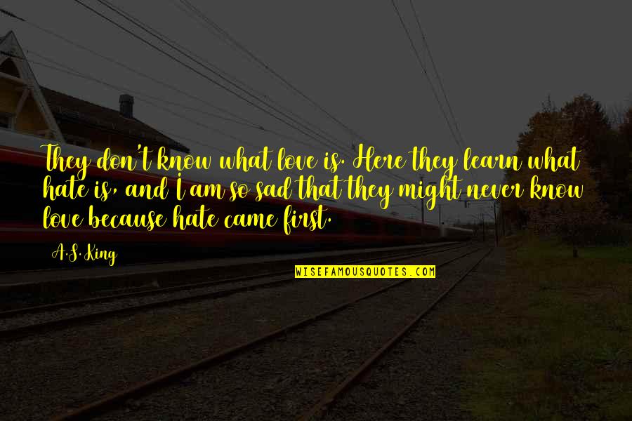 So Here I Am Quotes By A.S. King: They don't know what love is. Here they So Here I Am Quotes By A.S. King: They don't know what love is. Here they