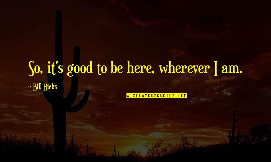 So Here I Am Quotes By Bill Hicks: So, it's good to be here, wherever I So Here I Am Quotes By Bill Hicks: So, it's good to be here, wherever I
