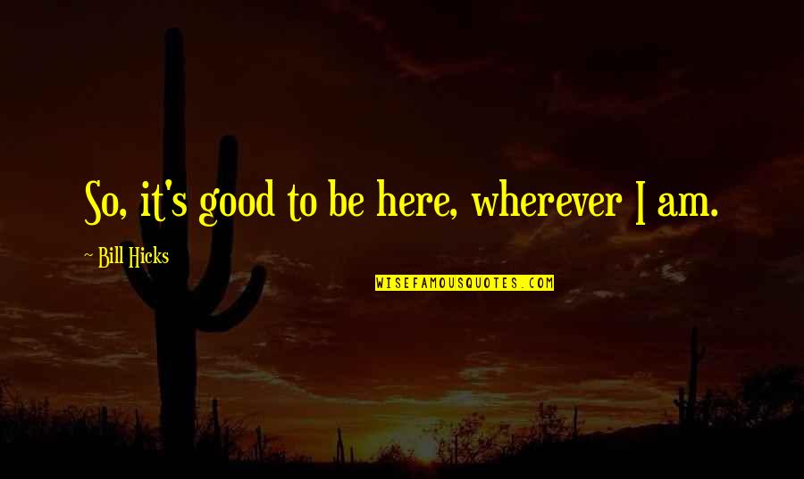 So Here I Am Quotes By Bill Hicks: So, it's good to be here, wherever I