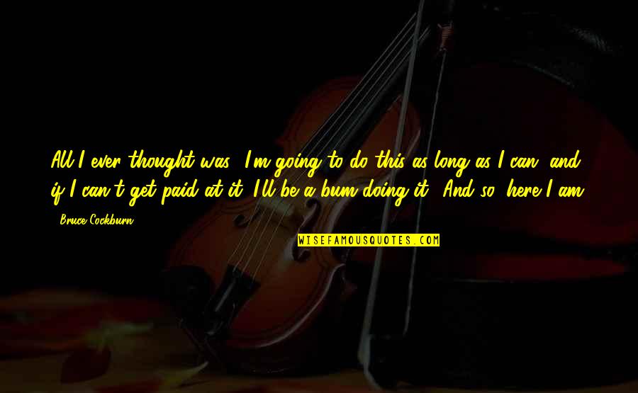 So Here I Am Quotes By Bruce Cockburn: All I ever thought was, 'I'm going to So Here I Am Quotes By Bruce Cockburn: All I ever thought was, 'I'm going to