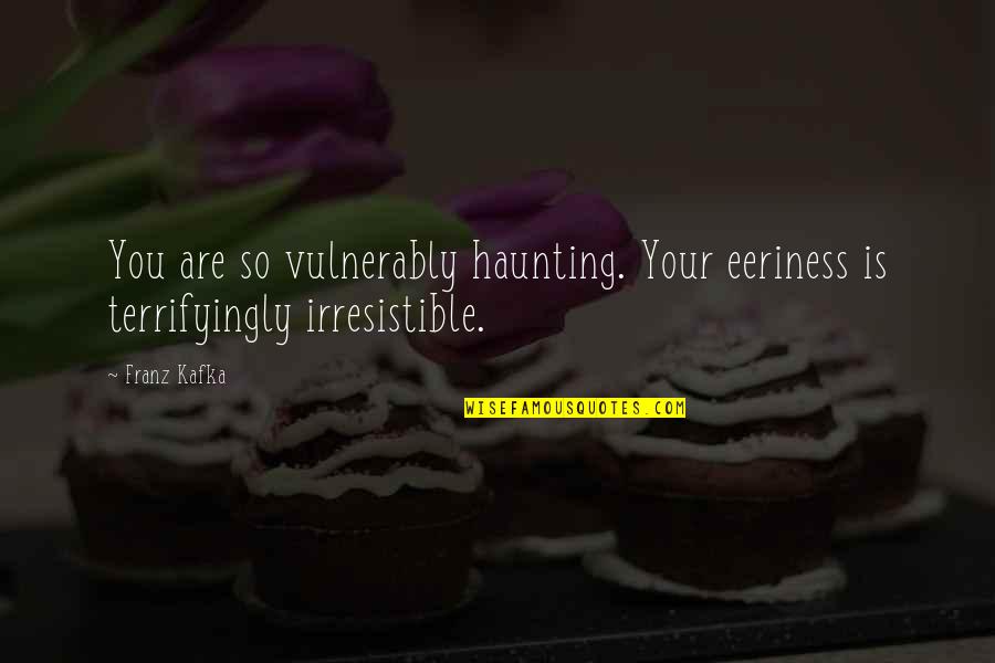 So Irresistible Quotes By Franz Kafka: You are so vulnerably haunting. Your eeriness is