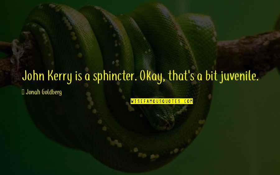 So Juvenile Quotes By Jonah Goldberg: John Kerry is a sphincter. Okay, that's a So Juvenile Quotes By Jonah Goldberg: John Kerry is a sphincter. Okay, that's a