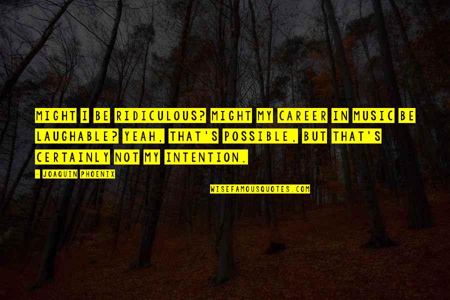 So Laughable Quotes By Joaquin Phoenix: Might I be ridiculous? Might my career in