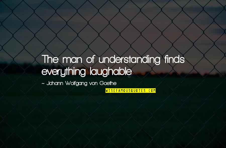So Laughable Quotes By Johann Wolfgang Von Goethe: The man of understanding finds everything laughable.