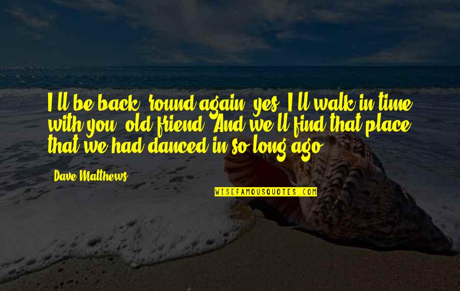So Long Friend Quotes By Dave Matthews: I'll be back 'round again, yes, I'll walk