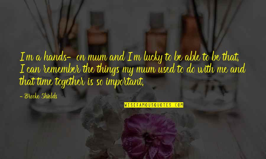 So Lucky Quotes By Brooke Shields: I'm a hands-on mum and I'm lucky to