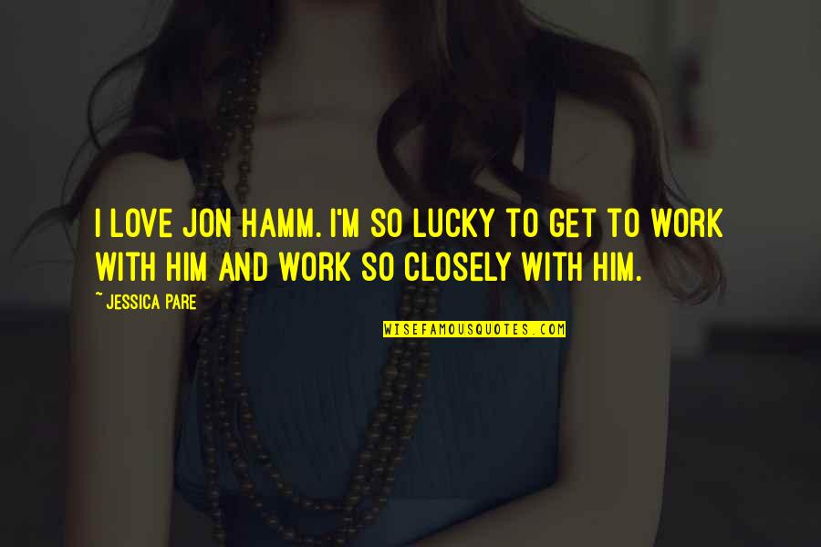 So Lucky Quotes By Jessica Pare: I love Jon Hamm. I'm so lucky to