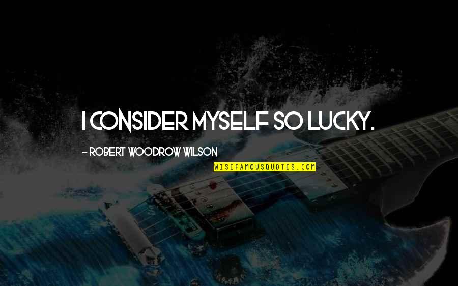 So Lucky Quotes By Robert Woodrow Wilson: I consider myself so lucky.