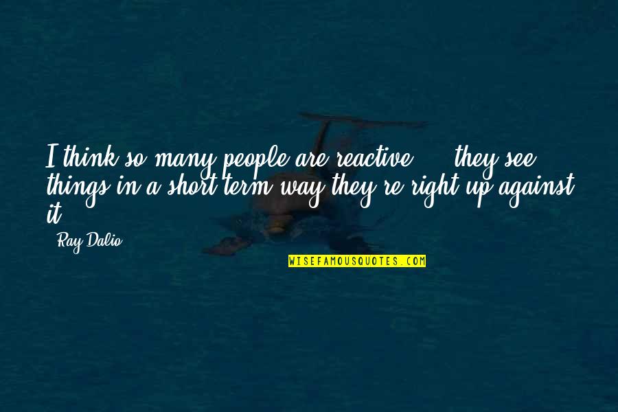 So Many Things Quotes By Ray Dalio: I think so many people are reactive ...