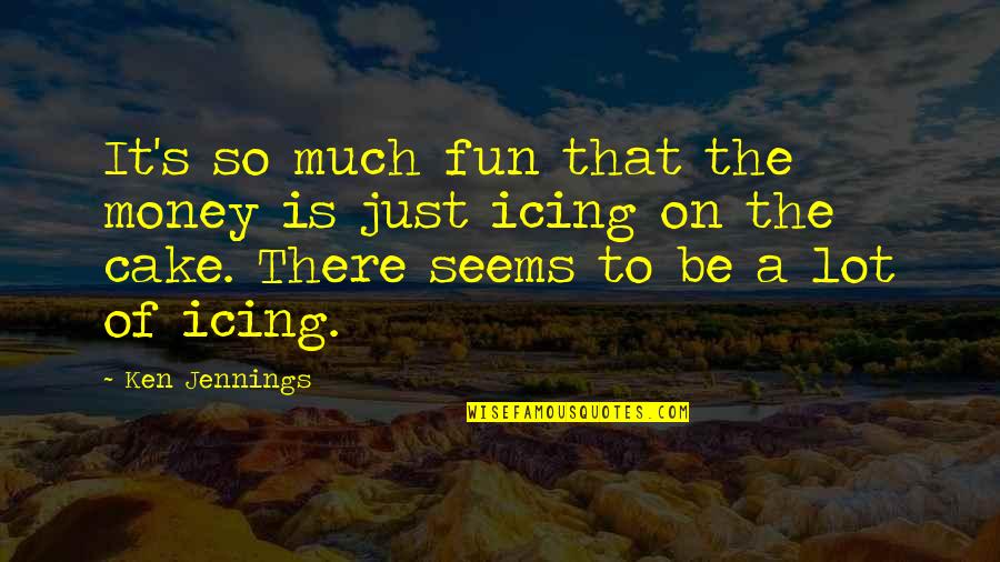 So Much Money Quotes By Ken Jennings: It's so much fun that the money is