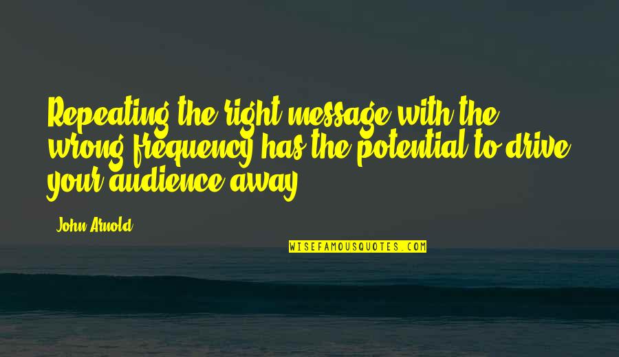 So Much Potential Quotes By John Arnold: Repeating the right message with the wrong frequency So Much Potential Quotes By John Arnold: Repeating the right message with the wrong frequency