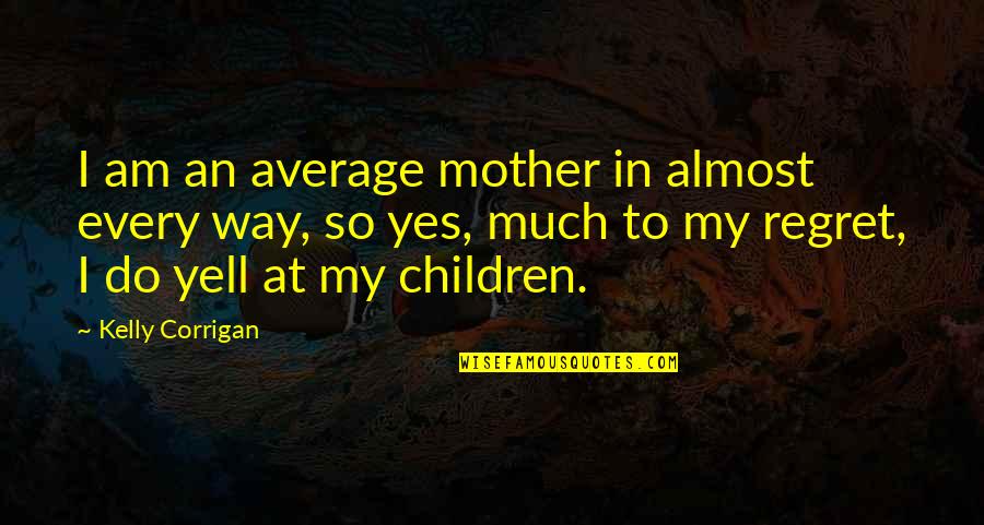 So Much Regret Quotes By Kelly Corrigan: I am an average mother in almost every So Much Regret Quotes By Kelly Corrigan: I am an average mother in almost every