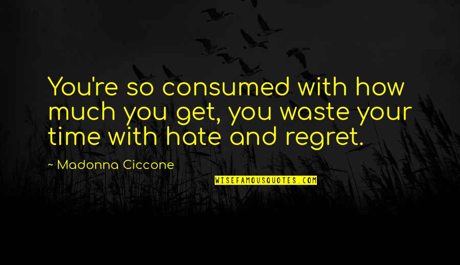 So Much Regret Quotes By Madonna Ciccone: You're so consumed with how much you get, So Much Regret Quotes By Madonna Ciccone: You're so consumed with how much you get,