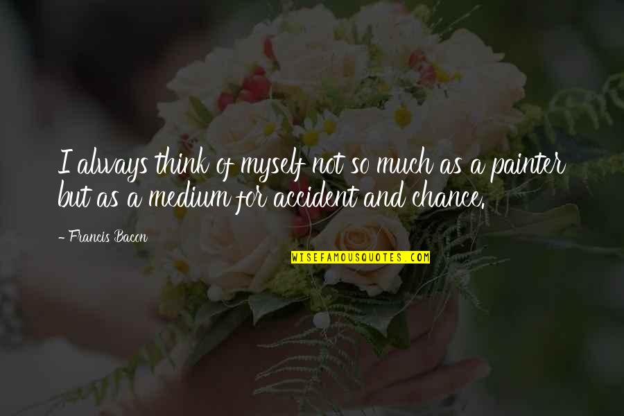 So Much Thinking Quotes By Francis Bacon: I always think of myself not so much So Much Thinking Quotes By Francis Bacon: I always think of myself not so much