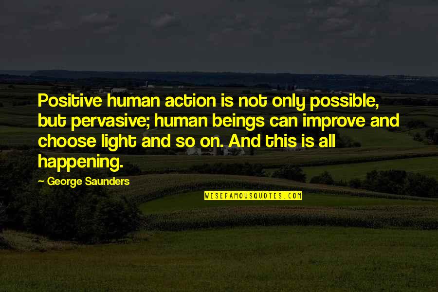 So Not Happening Quotes By George Saunders: Positive human action is not only possible, but