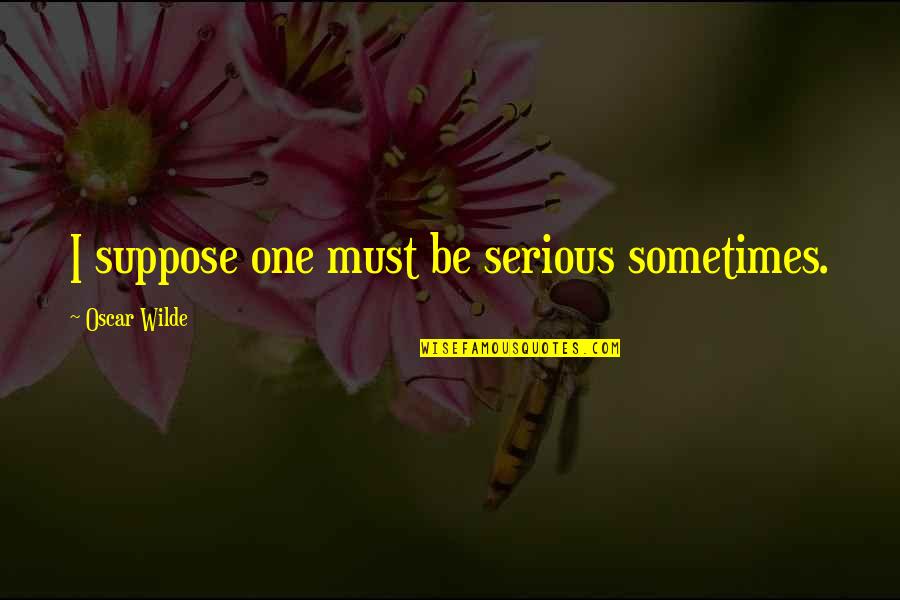 So Not In The Mood Quotes By Oscar Wilde: I suppose one must be serious sometimes.