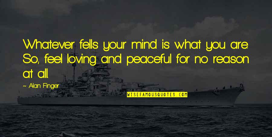 So Peaceful Quotes By Alan Finger: Whatever fells your mind is what you are. So Peaceful Quotes By Alan Finger: Whatever fells your mind is what you are.