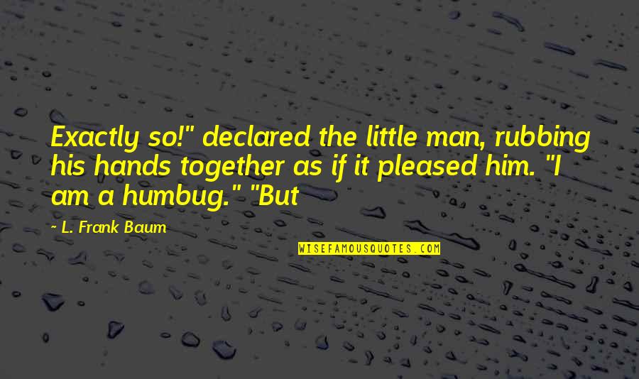 So Pleased Quotes By L. Frank Baum: Exactly so!" declared the little man, rubbing his