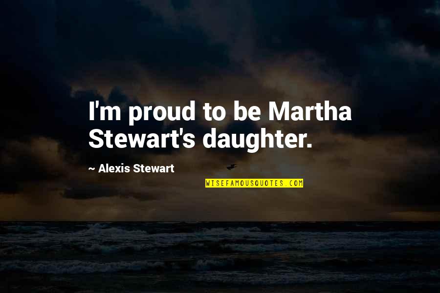 So Proud Of My Daughter Quotes By Alexis Stewart: I'm proud to be Martha Stewart's daughter.