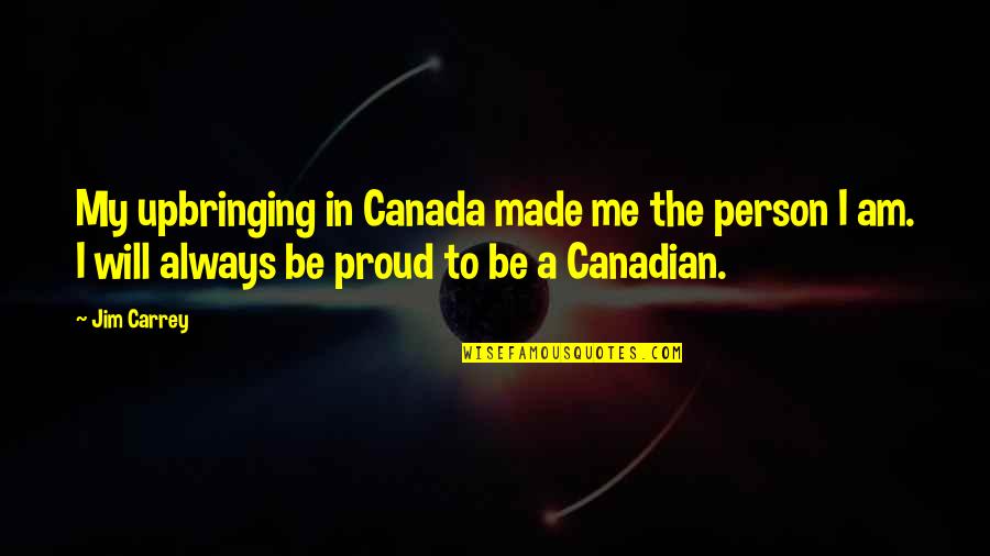 So Proud Of The Person Quotes By Jim Carrey: My upbringing in Canada made me the person So Proud Of The Person Quotes By Jim Carrey: My upbringing in Canada made me the person
