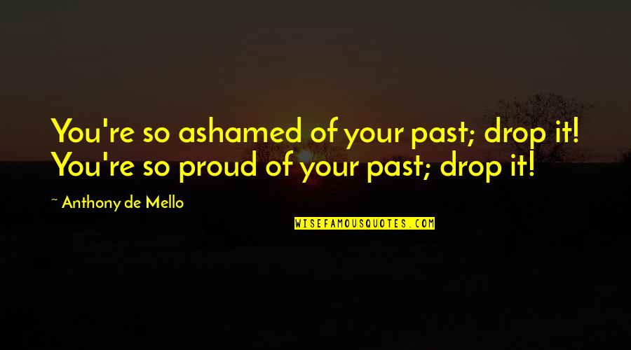 So Proud Of You Quotes By Anthony De Mello: You're so ashamed of your past; drop it!