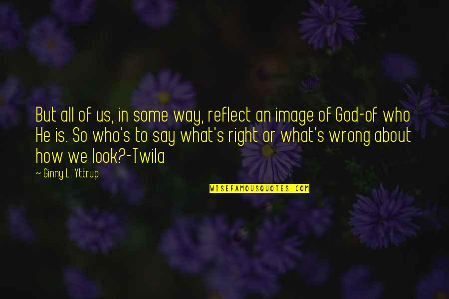 So Right But So Wrong Quotes By Ginny L. Yttrup: But all of us, in some way, reflect
