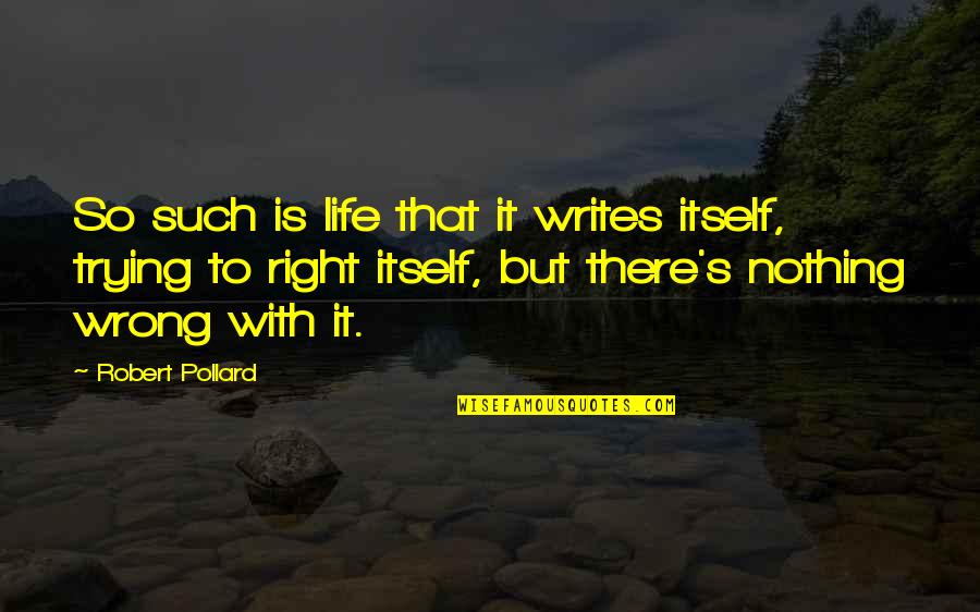 So Right But So Wrong Quotes By Robert Pollard: So such is life that it writes itself,