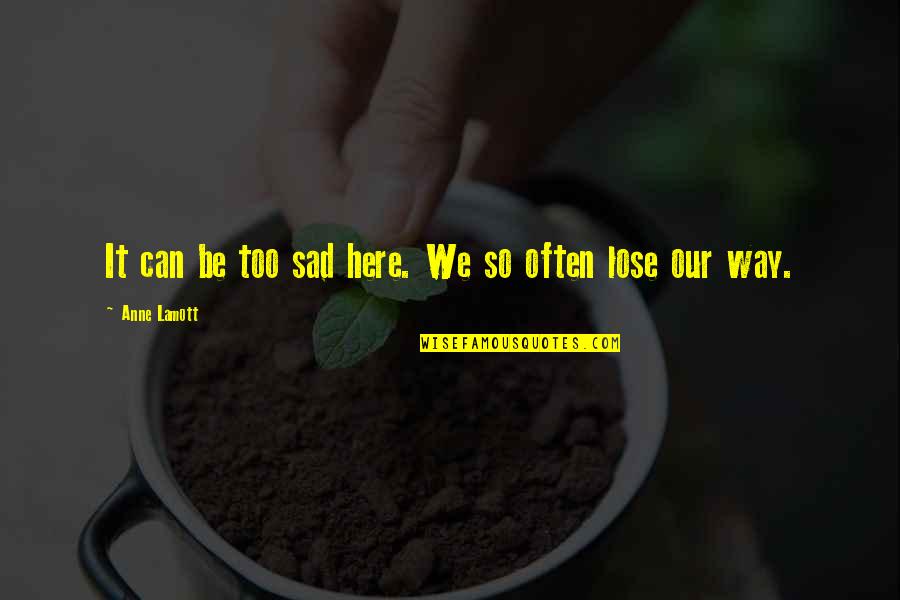 So Sad Quotes By Anne Lamott: It can be too sad here. We so So Sad Quotes By Anne Lamott: It can be too sad here. We so