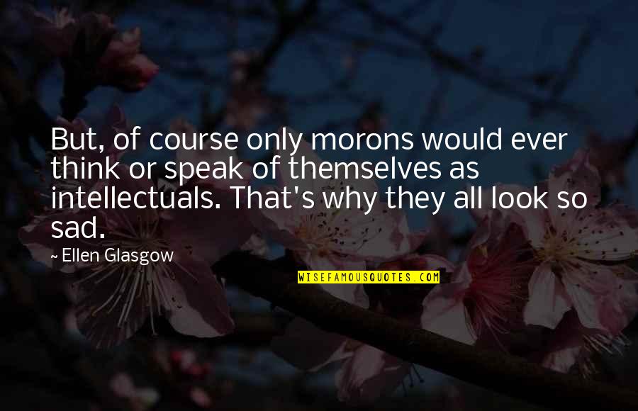 So Sad Quotes By Ellen Glasgow: But, of course only morons would ever think So Sad Quotes By Ellen Glasgow: But, of course only morons would ever think