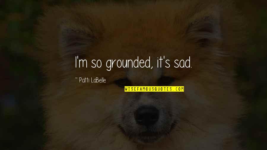 So Sad Quotes By Patti LaBelle: I'm so grounded, it's sad. So Sad Quotes By Patti LaBelle: I'm so grounded, it's sad.
