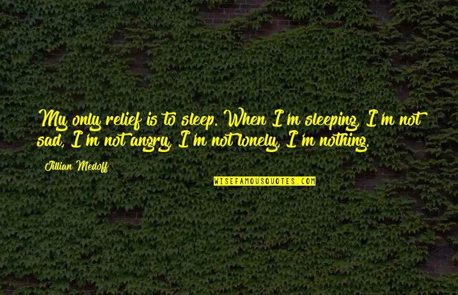 So Sad So Lonely Quotes By Jillian Medoff: My only relief is to sleep. When I'm So Sad So Lonely Quotes By Jillian Medoff: My only relief is to sleep. When I'm
